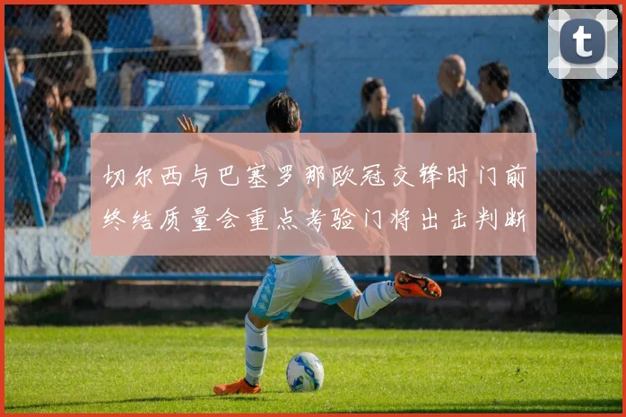 切尔西与巴塞罗那欧冠交锋时门前终结质量会重点考验门将出击判断