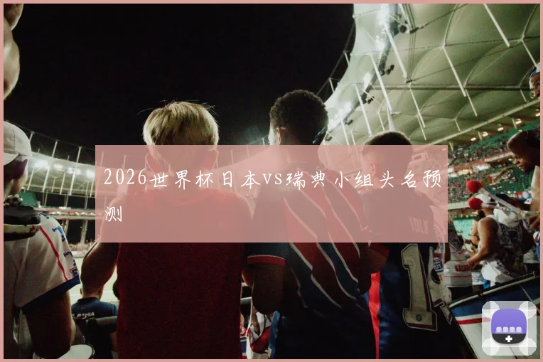 2026世界杯日本vs瑞典小组头名预测
