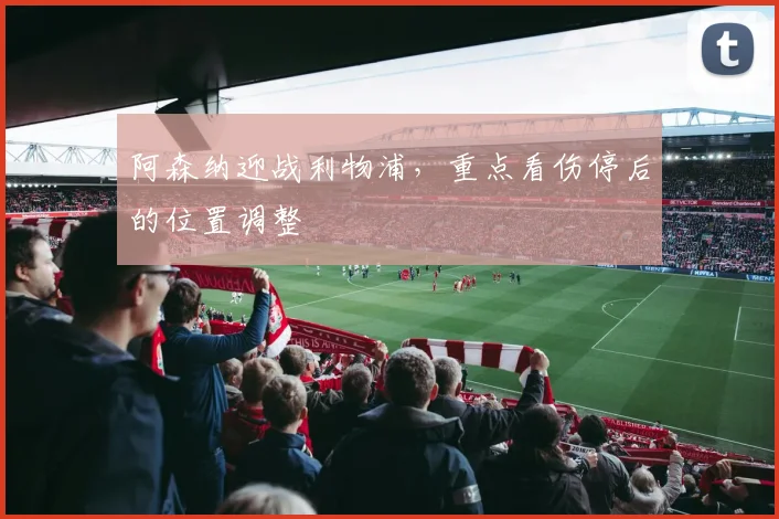 阿森纳迎战利物浦，重点看伤停后的位置调整