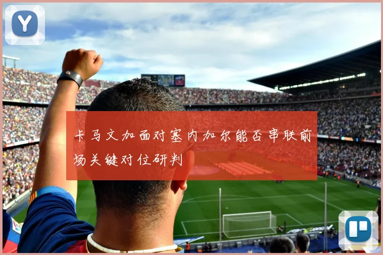 卡马文加面对塞内加尔能否串联前场关键对位研判