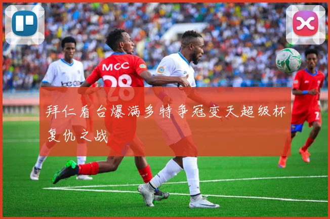 拜仁看台爆满多特争冠变天超级杯复仇之战