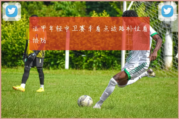 法甲年轻中卫赛季看点边路补位看协防