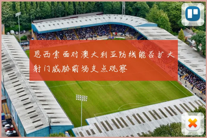 恩西索面对澳大利亚防线能否扩大射门威胁前场支点观察