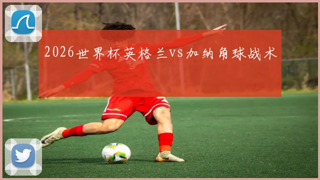 2026世界杯英格兰vs加纳角球战术