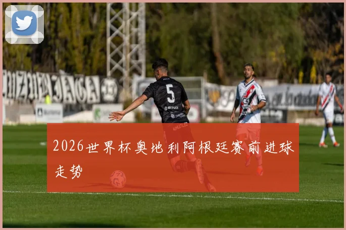 2026世界杯奥地利阿根廷赛前进球走势