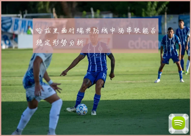 哈兹里面对瑞典防线中场串联能否稳定形势分析