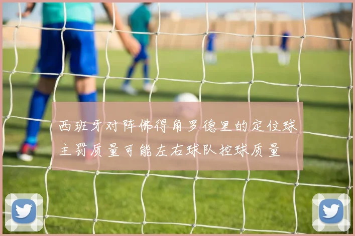 西班牙对阵佛得角罗德里的定位球主罚质量可能左右球队控球质量