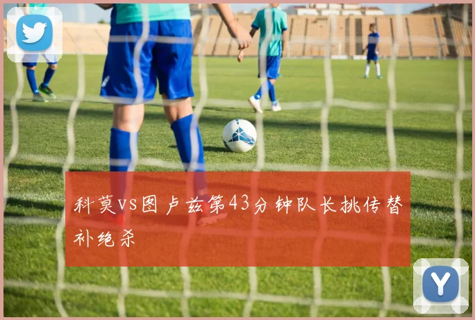 科莫vs图卢兹第43分钟队长挑传替补绝杀