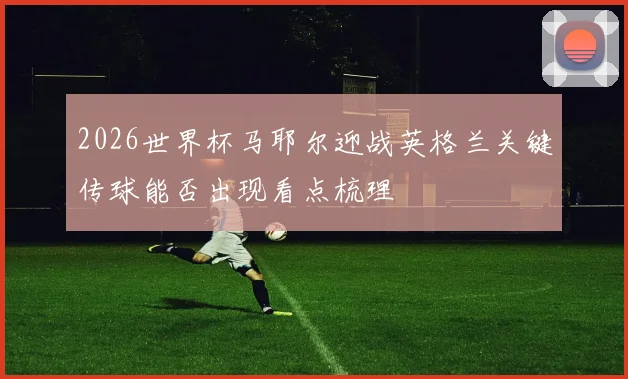 2026世界杯马耶尔迎战英格兰关键传球能否出现看点梳理