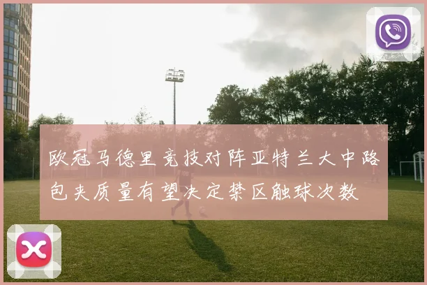 欧冠马德里竞技对阵亚特兰大中路包夹质量有望决定禁区触球次数
