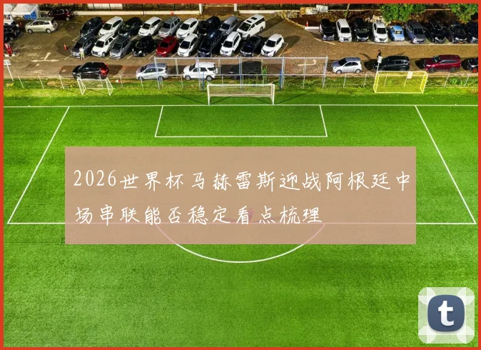 2026世界杯马赫雷斯迎战阿根廷中场串联能否稳定看点梳理