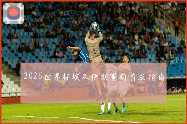 2026世界杯埃及伊朗赛前首发指南