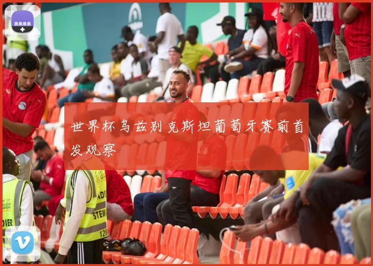 世界杯乌兹别克斯坦葡萄牙赛前首发观察