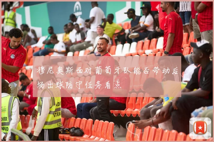 穆尼奥斯面对葡萄牙队能否带动后场出球防守任务看点