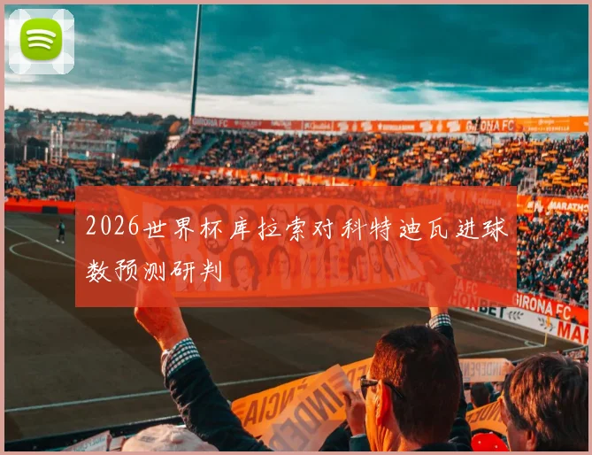 2026世界杯库拉索对科特迪瓦进球数预测研判