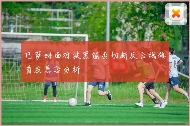 巴萨姆面对波黑能否切断反击线路首发悬念分析