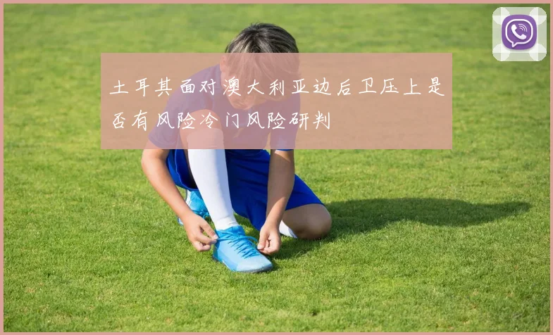 土耳其面对澳大利亚边后卫压上是否有风险冷门风险研判