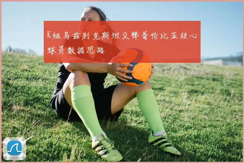 K组乌兹别克斯坦交锋哥伦比亚核心球员数据思路
