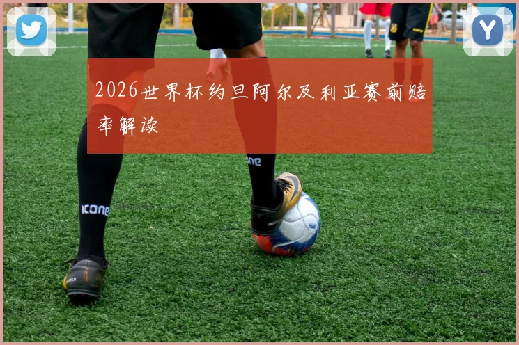 2026世界杯约旦阿尔及利亚赛前赔率解读