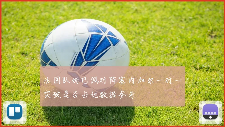 法国队姆巴佩对阵塞内加尔一对一突破是否占优数据参考