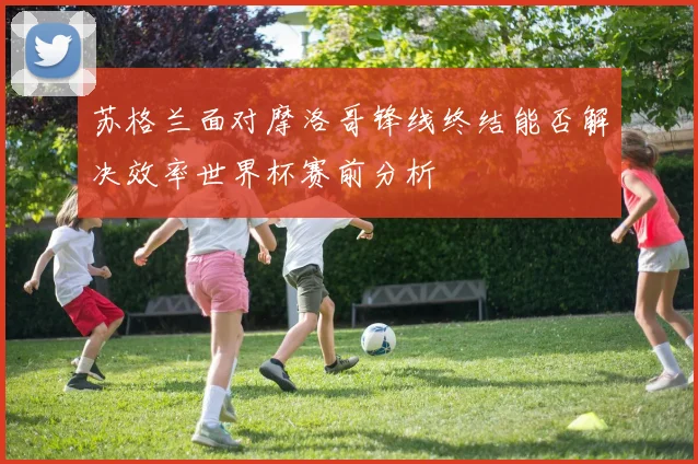 苏格兰面对摩洛哥锋线终结能否解决效率世界杯赛前分析