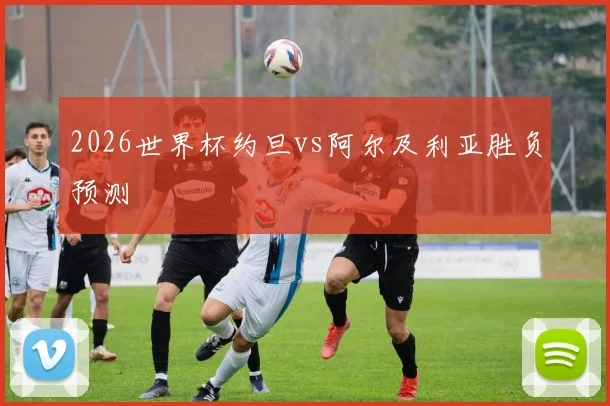 2026世界杯约旦vs阿尔及利亚胜负预测