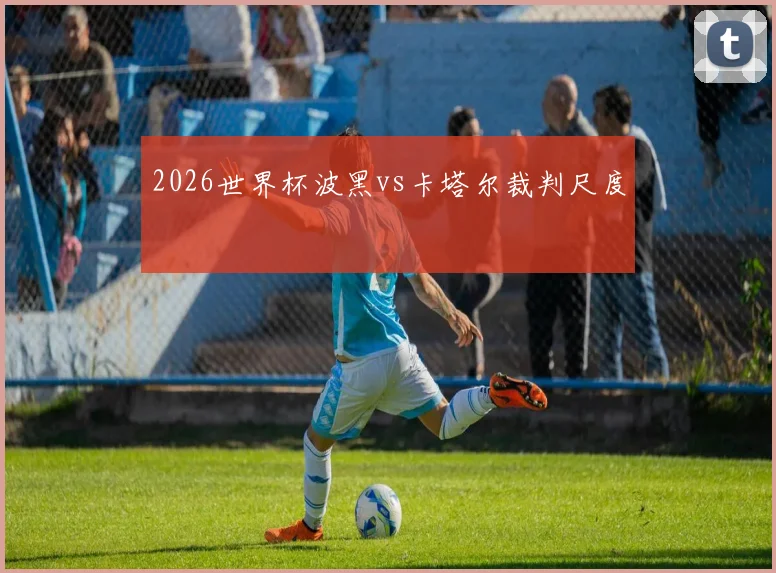 2026世界杯波黑vs卡塔尔裁判尺度