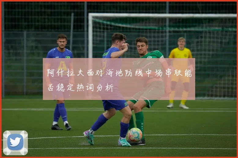 阿什拉夫面对海地防线中场串联能否稳定热词分析