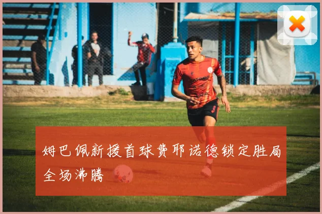 姆巴佩新援首球费耶诺德锁定胜局全场沸腾
