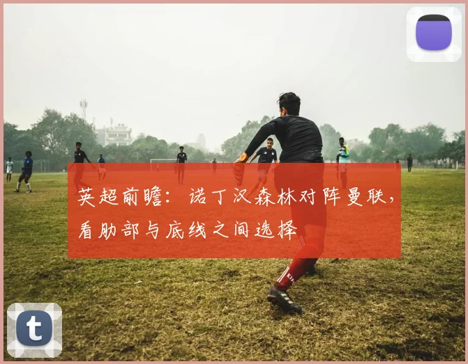 英超前瞻：诺丁汉森林对阵曼联，看肋部与底线之间选择