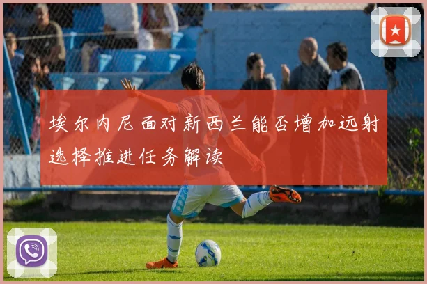埃尔内尼面对新西兰能否增加远射选择推进任务解读