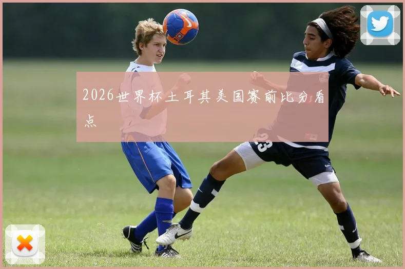 2026世界杯土耳其美国赛前比分看点