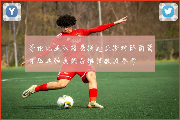 哥伦比亚队路易斯迪亚斯对阵葡萄牙压迫强度能否维持数据参考