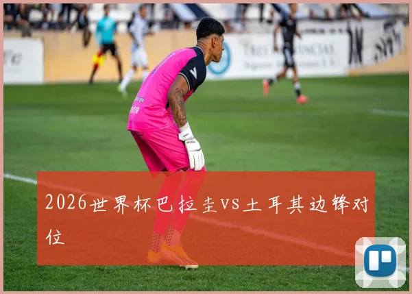 2026世界杯巴拉圭vs土耳其边锋对位