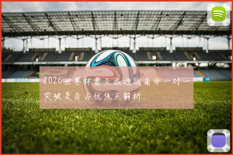 2026世界杯曹圭成迎战南非一对一突破是否占优焦点解析