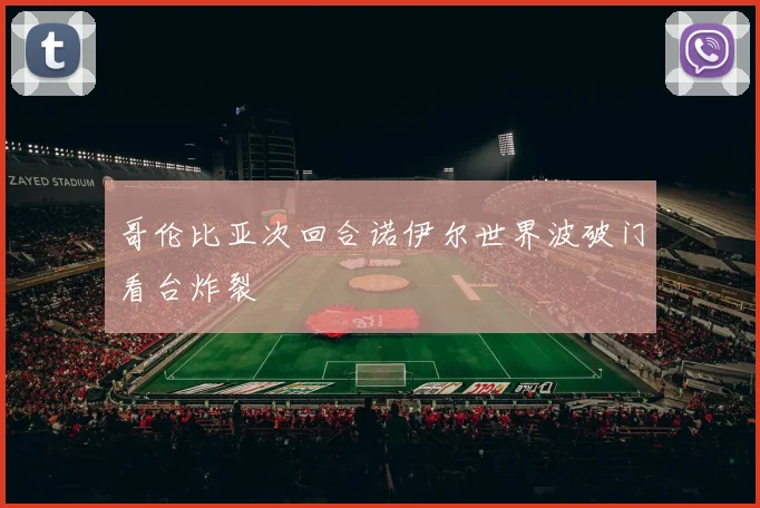 哥伦比亚次回合诺伊尔世界波破门看台炸裂