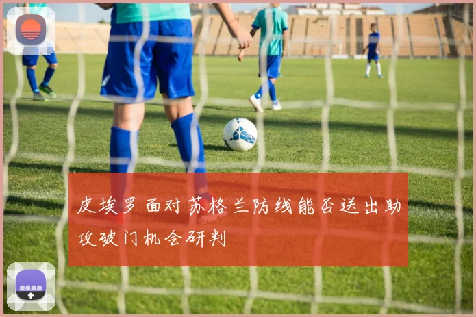 皮埃罗面对苏格兰防线能否送出助攻破门机会研判