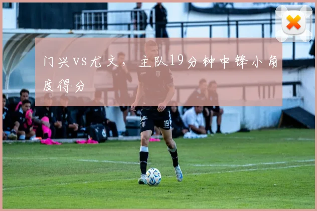 门兴vs尤文，主队19分钟中锋小角度得分